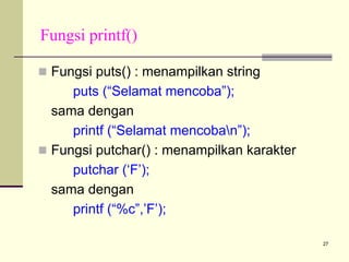 Fungsi printf()
Fungsi puts() : menampilkan string
puts (“Selamat mencoba”);
sama dengan
printf (“Selamat mencoban”);
Fungsi putchar() : menampilkan karakter
putchar (‘F’);
sama dengan
printf (“%c”,’F’);
27

 