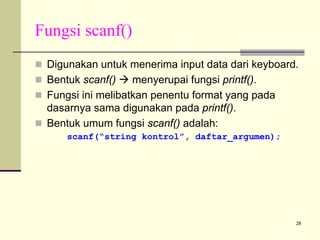Fungsi scanf()
Digunakan untuk menerima input data dari keyboard.
Bentuk scanf()
menyerupai fungsi printf().
Fungsi ini melibatkan penentu format yang pada
dasarnya sama digunakan pada printf().
Bentuk umum fungsi scanf() adalah:
scanf(“string kontrol”, daftar_argumen);

28

 