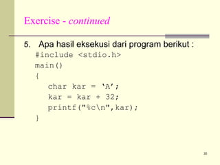 Exercise - continued
5.

Apa hasil eksekusi dari program berikut :
#include <stdio.h>
main()
{
char kar = ‘A’;
kar = kar + 32;
printf("%cn",kar);
}

35

 
