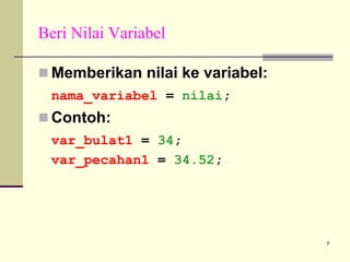 Beri Nilai Variabel
Memberikan nilai ke variabel:
nama_variabel = nilai;

Contoh:
var_bulat1 = 34;
var_pecahan1 = 34.52;

7

 