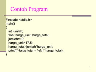 Contoh Program
#include <stdio.h>
main()
{
int jumlah;
float harga_unit, harga_total;
jumlah=10;
harga_unit=17.5;
harga_total=jumlah*harga_unit;
printf(“Harga total = %fn”,harga_total);
}

9

 