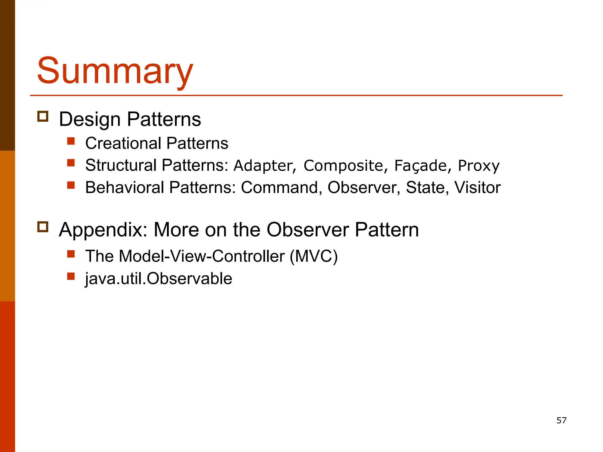 57 Summary  Design Patterns  Creational Patterns  Structural Patterns: Adapter, Composite, Façade, Proxy  Behavioral Patterns: Command, Observer, State, Visitor  Appendix: More on the Observer Pattern  The Model-View-Controller (MVC)  java.util.Observable 