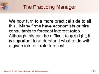 The Practicing Manager We now turn to a more practical side to all this.  Many firms have economists or hire consultants to forecast interest rates.  Although this can be difficult to get right, it is important to understand what to do with a given interest rate forecast. 
