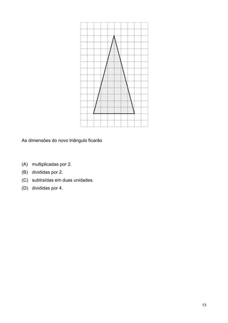 13
As dimensões do novo triângulo ficarão
(A) multiplicadas por 2.
(B) divididas por 2.
(C) subtraídas em duas unidades.
(D) divididas por 4.
 