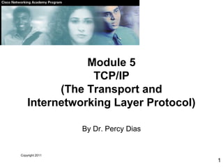 Copyright 2011
1
Module 5
TCP/IP
(The Transport and
Internetworking Layer Protocol)
By Dr. Percy Dias
 