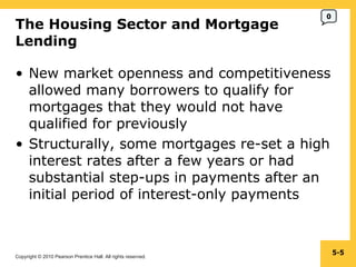 The Housing Sector and Mortgage Lending New market openness and competitiveness allowed many borrowers to qualify for mortgages that they would not have qualified for previously Structurally, some mortgages re-set a high interest rates after a few years or had substantial step-ups in payments after an initial period of interest-only payments 5- 0 