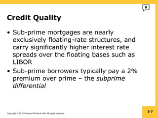 Credit Quality Sub-prime mortgages are nearly exclusively floating-rate structures, and carry significantly higher interest rate spreads over the floating bases such as LIBOR Sub-prime borrowers typically pay a 2% premium over prime – the  subprime differential 5- 0 
