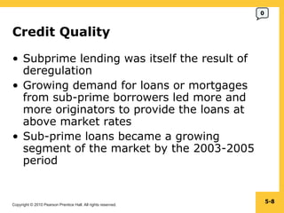 Credit Quality Subprime lending was itself the result of deregulation Growing demand for loans or mortgages from sub-prime borrowers led more and more originators to provide the loans at above market rates Sub-prime loans became a growing segment of the market by the 2003-2005 period 5- 0 