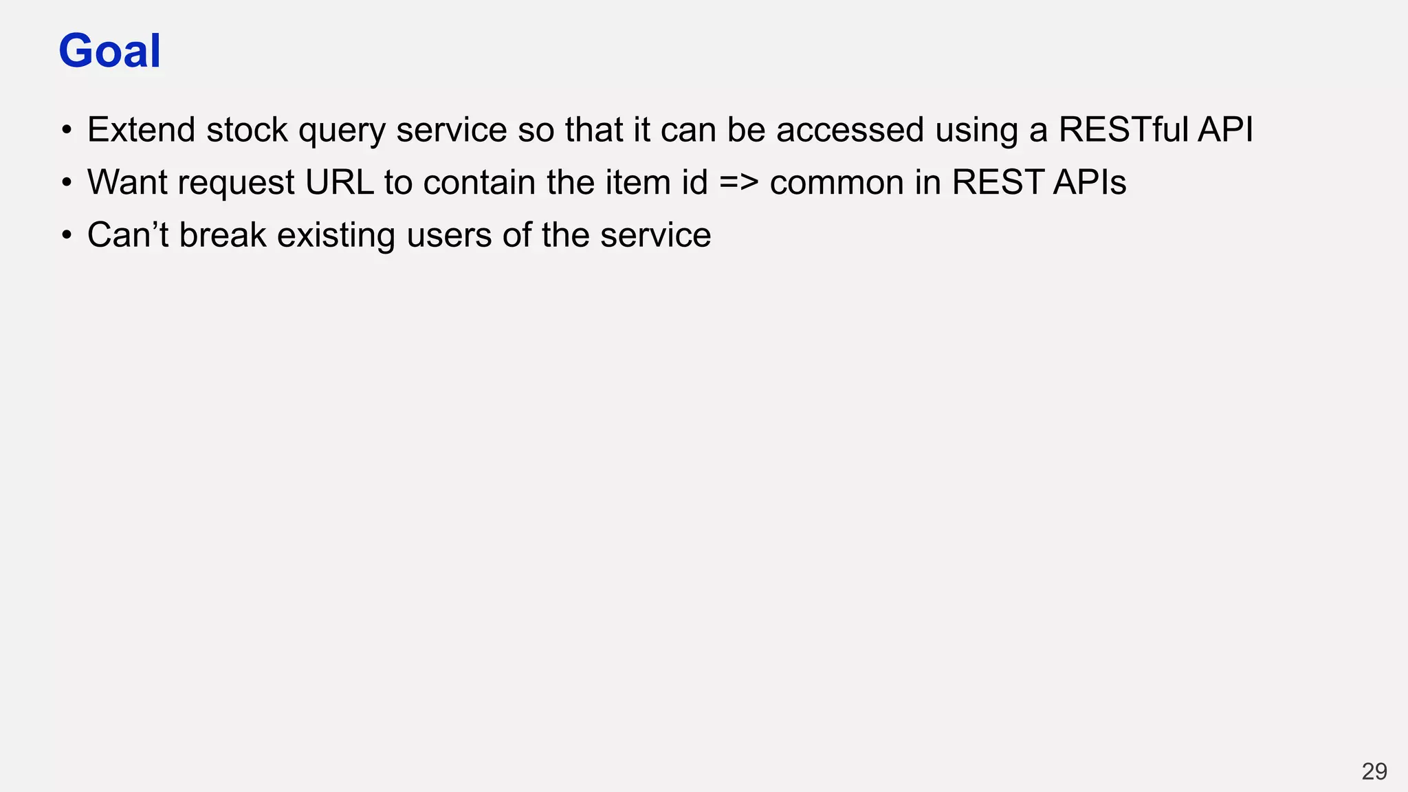 Goal
• Extend stock query service so that it can be accessed using a RESTful API
• Want request URL to contain the item id => common in REST APIs
• Can’t break existing users of the service
29
 