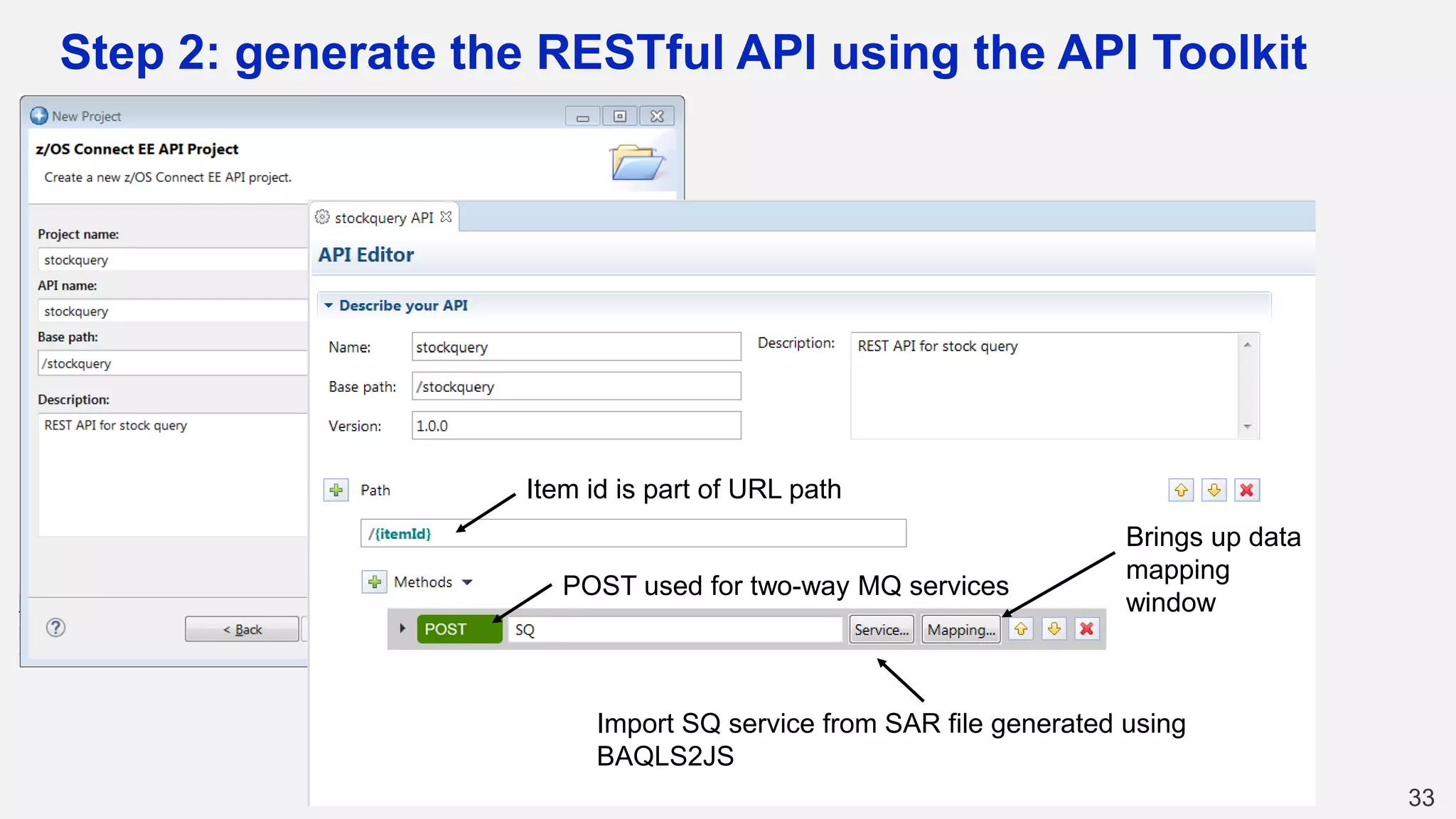 Step 2: generate the RESTful API using the API Toolkit
33
Item id is part of URL path
POST used for two-way MQ services
Import SQ service from SAR file generated using
BAQLS2JS
Brings up data
mapping
window
 