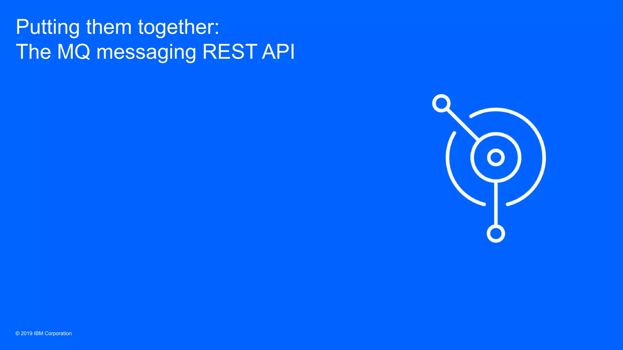 © 2019 IBM Corporation
Putting them together:
The MQ messaging REST API
 