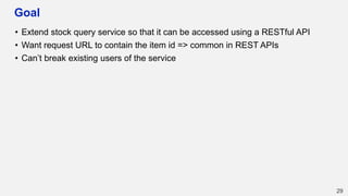 Goal
• Extend stock query service so that it can be accessed using a RESTful API
• Want request URL to contain the item id => common in REST APIs
• Can’t break existing users of the service
29
 