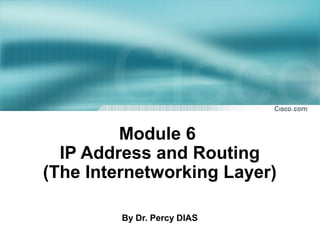 Module 6
IP Address and Routing
(The Internetworking Layer)
By Dr. Percy DIAS
 