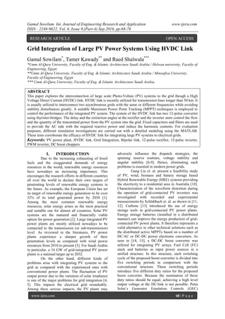 Gamal Sowilam. Int. Journal of Engineering Research and Application www.ijera.com
ISSN : 2248-9622, Vol. 6, Issue 9,(Part-4) Sep.2016, pp.68-76
www.ijera.com 68 | P a g e
Grid Integration of Large PV Power Systems Using HVDC Link
Gamal Sowilam*
, Tamer Kawady**
and Raed Shalwala***
*Umm Al-Qura University, Faculty of Eng. & Islamic Architecture Saudi Arabia / Helwan university, Faculty of
Engineering, Egypt.
**Umm Al-Qura University, Faculty of Eng. & Islamic Architecture Saudi Arabia / Minoufiya University,
Faculty of Engineering, Egypt.
*** Umm Al-Qura University, Faculty of Eng. & Islamic Architecture Saudi Arabia.
ABSTRACT
This paper explores the interconnection of large scale Photo-Voltaic (PV) systems to the grid though a High
Voltage Direct Current (HVDC) link. HVDC link is recently utilized for transmission lines longer than 50 km. It
is usually utilized to interconnect two asynchronous grids with the same or different frequencies while avoiding
stability disturbances greatly. A suitable Maximum Power Point Tracking (MPPT) techniques is employed to
control the performance of the integrated PV system. The system of the HVDC link has two 12-pulse converter
using thyristor-bridges. The delay and the extinction angles at the rectifier and the inverter units control the flow
and the quantity of the transmitted power from the PV system into the grid. Fixed capacitors and filters are used
to provide the AC side with the required reactive power and reduce the harmonic contents. For evaluation
purposes, different simulation investigations are carried out with a detailed modeling using the MATLAB.
These tests corroborate the efficacy of HVDC link for integrating large PV systems to electrical grids.
Keywords: PV power plant, HVDC link, Grid Integration, Bipolar link, 12-pulse rectifier, 12-pulse inverter,
PWM inverter, DC boost choppers
I. INTRODUCTION
Due to the increasing exhausting of fossil
fuels and the exaggerated demands of energy
resources in the world, renewable energy resources
have nowadays an increasing importance. This
encourages the research efforts in different countries
all over the world to declare their own targets of
penetrating levels of renewable energy systems in
the future. As example, the European Union has set
its target of renewable energy generation to be over
32% of its total generated power by 2030 [1].
Among the most common renewable energy
resources, solar energy arises as the most practical
and suitable one for almost all countries. Solar PV
systems are the matured and financially viable
option for power generation [2]. Large integrated PV
power plants are mostly utilized nowadays to be
connected to the transmission (or sub-transmission)
level. As reviewed in the literatures, PV power
plants experience a sharper growth of their
penetration levels as compared with wind power
resources from 2010 to present [3]. For Saudi Arabia
in particular, a 16 GW of grid-integrated PV power
plants is a national target up to 2032.
On the other hand, different kinds of
problems arise with integrating PV systems to the
grid as compared with the experienced ones with
conventional power plants. The fluctuation of PV
output power due to the variation of solar irradiance
is one of the major problems for grid integration [4,
5]. This impacts the electrical grid remarkably.
Among these serious impacts, the PV plants may
adversely influence the dispatch strategies, the
spinning reserve routines, voltage stability and
angular stability [6-9]. Hence, eliminating such
problems is essential in modern power grids.
Gang Liu el. al. present a feasibility study
of PV, wind, biomass and battery storage based
Hybrid Renewable Energy (HRE) systems providing
the electricity to a residential area in Australia [10].
Characterization of the waveform distortion during
the operation of grid-connected PV inverters was
investigated with recorded and experimental
measurements by Schlabbach et. al. as shown in [11,
12]. Carbone [13] introduced the use of energy
storage tools in grid-connected PV power plants.
Energy storage batteries (installed in a distributed
manner) can improve the energy production of grid-
connected PV power plants. It therefore represents a
valid alternative to other technical solutions such as
the distributed active MPPTs based on a number of
DC/AC or DC-DC power electronic converters. As
seen in [14, 15], a DC-DC boost converter was
utilized for integrating PV arrays, Fuel Cell (FC)
stack and batteries as input power sources in a
unified structure. In this structure, each switching
cycle of the proposed boost converter is divided into
five switching periods in comparison with the
conventional structure. These switching periods
introduce five different duty ratios for the proposed
boost converter. Because the summation of these
duty ratios should be equal, achieving a high level
output voltage at the DC-link is not possible. Petra
Solar’s Generator Emulation Controls (GEC)
RESEARCH ARTICLE OPEN ACCESS
 