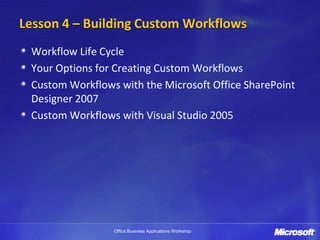 Lesson 4 – Building Custom Workflows
 Workflow Life Cycle
 Your Options for Creating Custom Workflows
 Custom Workflows with the Microsoft Office SharePoint
 Designer 2007
 Custom Workflows with Visual Studio 2005




                 Office Business Applications Workshop
 