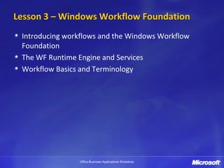 Lesson 3 – Windows Workflow Foundation
 Introducing workflows and the Windows Workflow
 Foundation
 The WF Runtime Engine and Services
 Workflow Basics and Terminology




                Office Business Applications Workshop
 