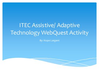 ITEC Assistive/ Adaptive
Technology WebQuest Activity
By: Hope Largent
 