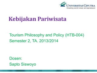 Kebijakan Pariwisata
Tourism Philosophy and Policy (HTB-004)
Semester 2, TA. 2013/2014
Dosen:
Sapto Siswoyo
 