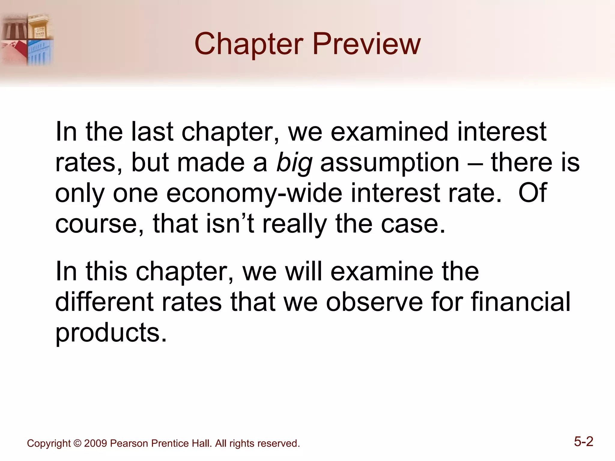 Chapter Preview In the last chapter, we examined interest rates, but made a  big  assumption – there is only one economy-wide interest rate.  Of course, that isn’t really the case. In this chapter, we will examine the different rates that we observe for financial products. 