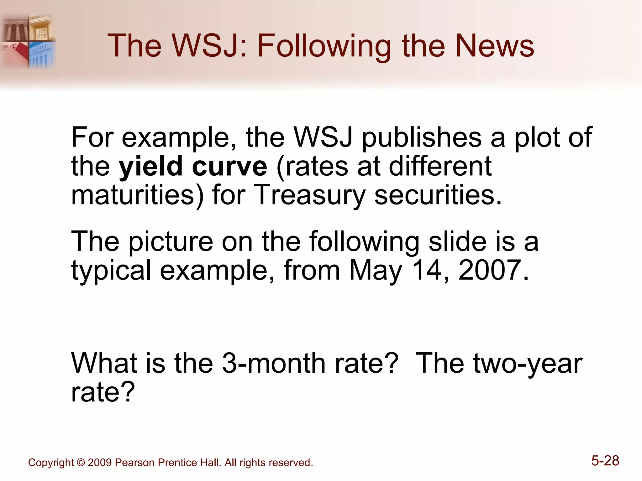 The WSJ: Following the News For example, the WSJ publishes a plot of the  yield curve  (rates at different maturities) for Treasury securities. The picture on the following slide is a typical example, from May 14, 2007. What is the 3-month rate?  The two-year rate? 