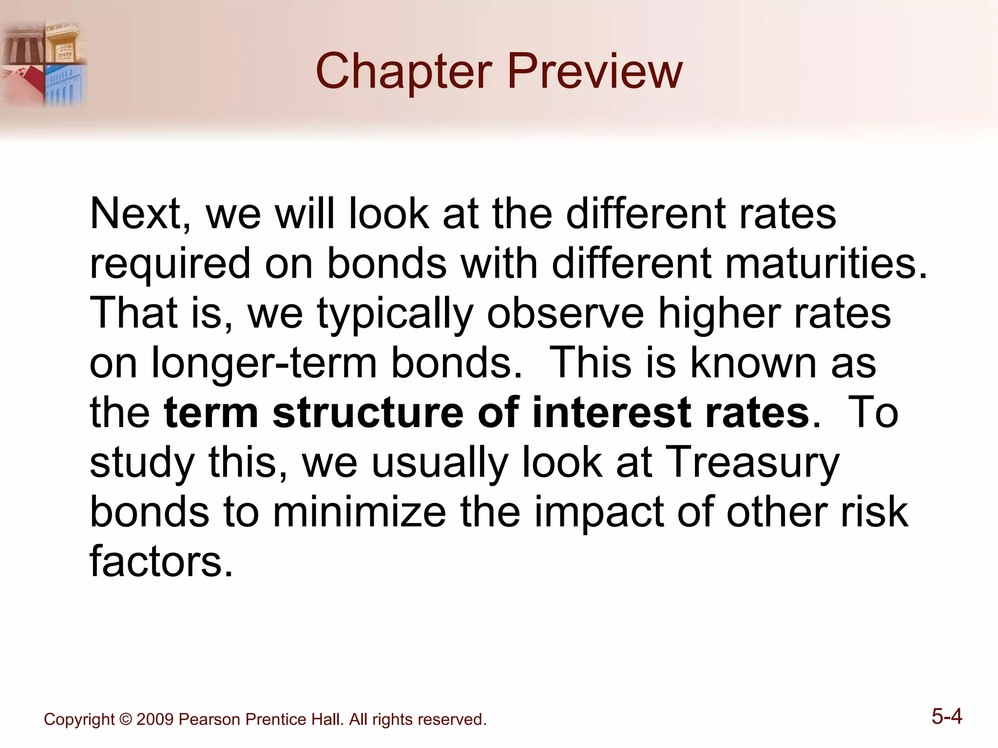 Chapter Preview Next, we will look at the different rates required on bonds with different maturities.  That is, we typically observe higher rates on longer-term bonds.  This is known as the  term structure of interest rates .  To study this, we usually look at Treasury bonds to minimize the impact of other risk factors. 