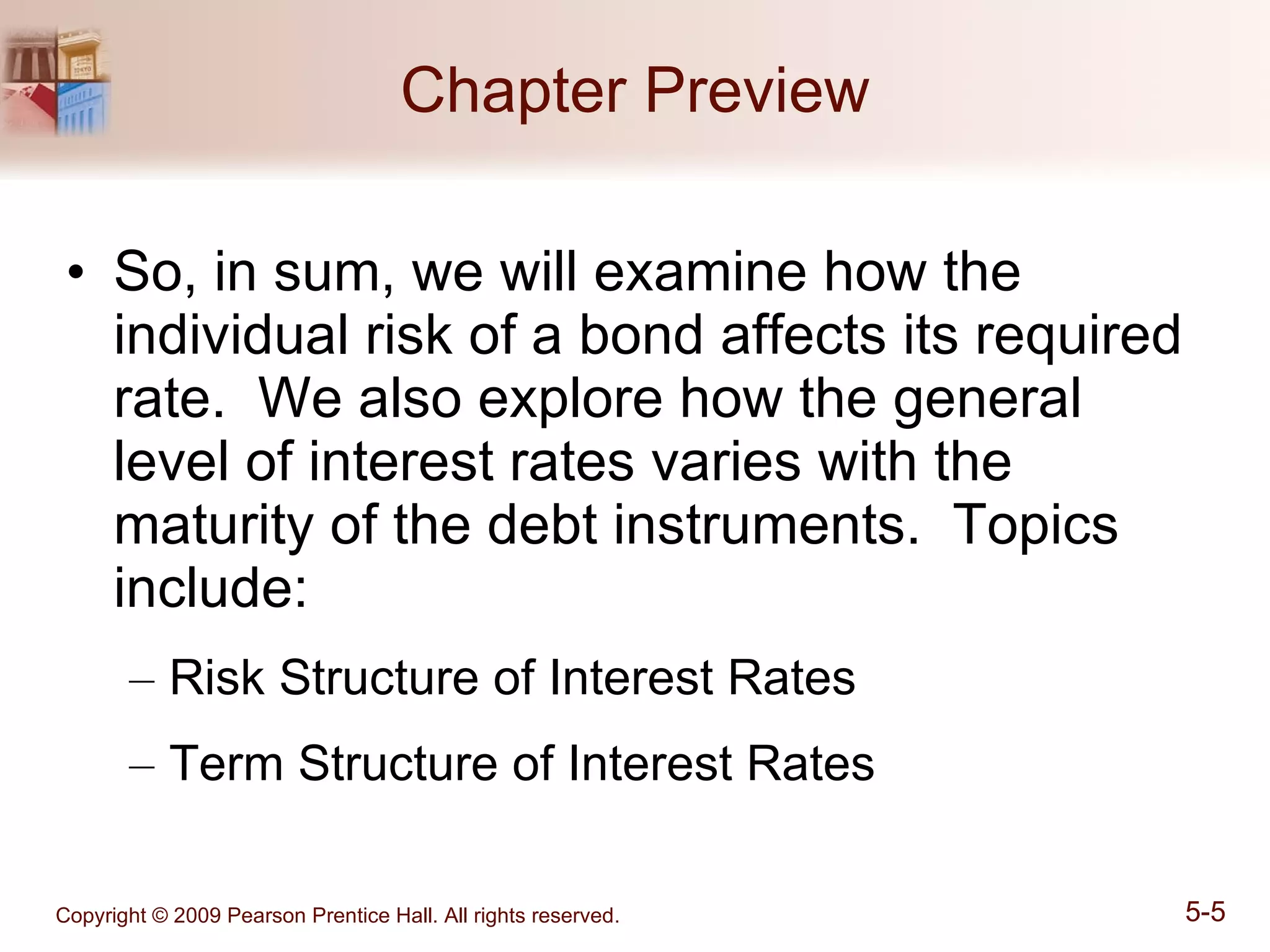 Chapter Preview So, in sum, we will examine how the individual risk of a bond affects its required rate.  We also explore how the general level of interest rates varies with the maturity of the debt instruments.  Topics include: Risk Structure of Interest Rates Term Structure of Interest Rates 