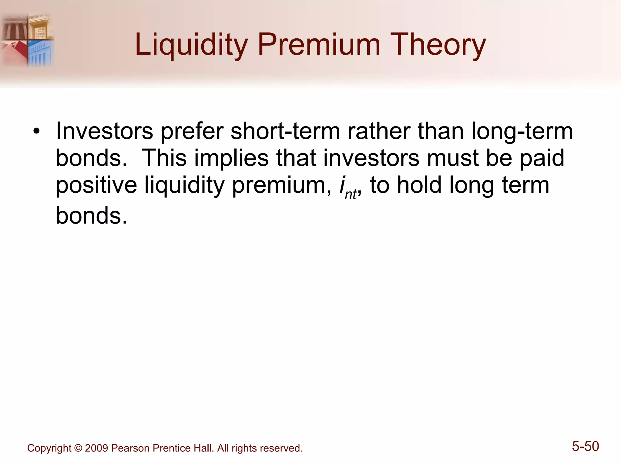 Liquidity Premium Theory Investors prefer short-term rather than long-term bonds.  This implies that investors must be paid positive liquidity premium,  i nt , to hold long term bonds. 