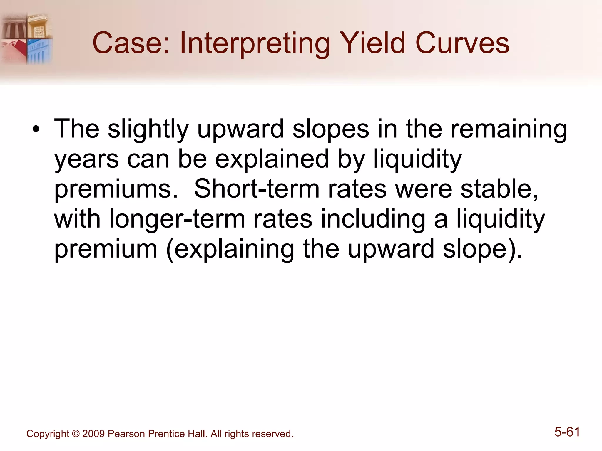 Case: Interpreting Yield Curves The slightly upward slopes in the remaining years can be explained by liquidity premiums.  Short-term rates were stable, with longer-term rates including a liquidity premium (explaining the upward slope). 