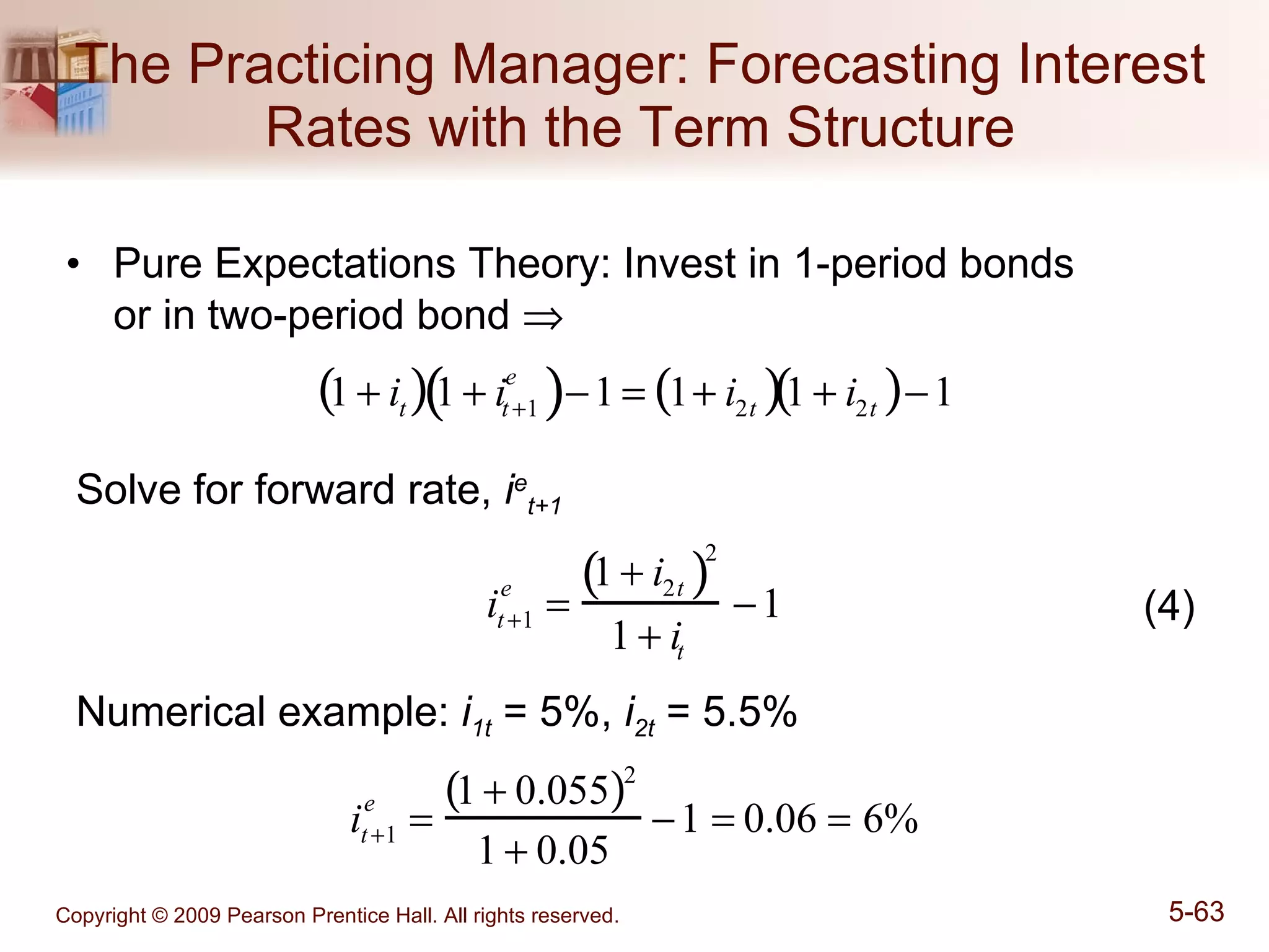 The Practicing Manager: Forecasting Interest Rates with the Term Structure Pure Expectations Theory: Invest in 1-period bonds  or in two-period bond   Solve for forward rate,  i e t+1 (4) Numerical example:  i 1t  = 5%,  i 2t   = 5.5% 