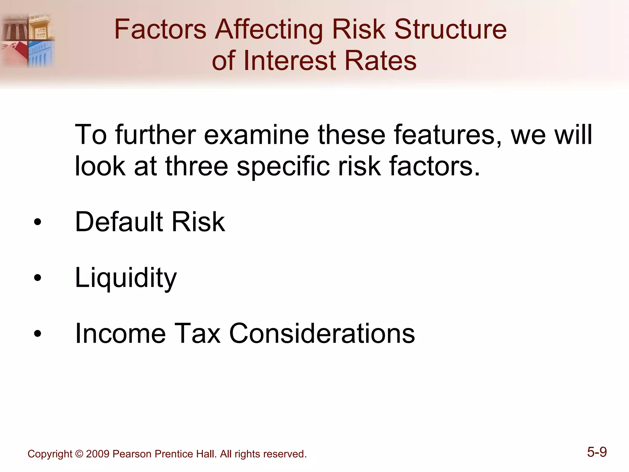 Factors Affecting Risk Structure  of Interest Rates To further examine these features, we will look at three specific risk factors. Default Risk Liquidity Income Tax Considerations 