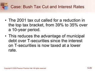 Case: Bush Tax Cut and Interest Rates The 2001 tax cut called for a reduction in the top tax bracket, from 39% to 35% over a 10-year period. This reduces the advantage of municipal debt over T-securities since the interest on T-securities is now taxed at a lower rate. 