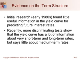 Evidence on the Term Structure Initial research (early 1980s) found little useful information in the yield curve for predicting future interest rates. Recently, more discriminating tests show that the yield curve has a lot of information about very short-term and long-term rates, but says little about medium-term rates. 