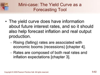 Mini-case: The Yield Curve as a Forecasting Tool The yield curve does have information about future interest rates, and so it should also help forecast inflation and real output production. Rising (falling) rates are associated with economic booms (recessions) [chapter 4]. Rates are composed of both real rates and inflation expectations [chapter 3]. 