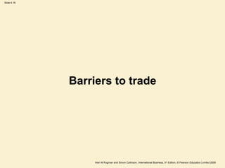 Slide 6.16
Alan M Rugman and Simon Collinson, International Business, 5th
Edition, © Pearson Education Limited 2009
Barriers to trade
 