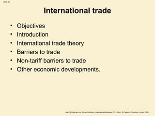 Slide 6.2
Alan M Rugman and Simon Collinson, International Business, 5th
Edition, © Pearson Education Limited 2009
International trade
• Objectives
• Introduction
• International trade theory
• Barriers to trade
• Non-tariff barriers to trade
• Other economic developments.
 