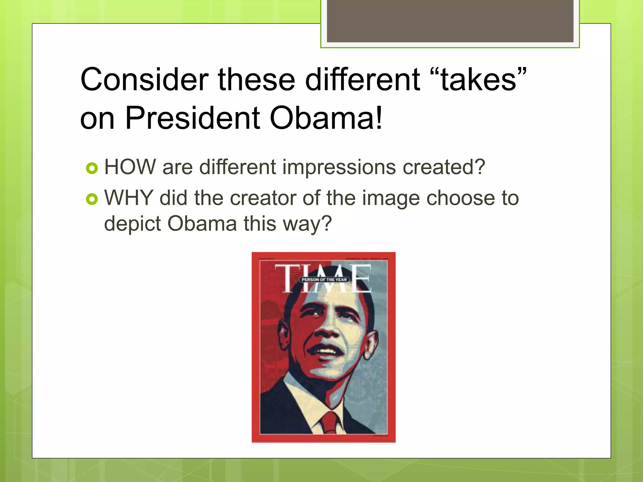 Consider these different “takes”
on President Obama!
 HOW are different impressions created?
 WHY did the creator of the image choose to
depict Obama this way?
 