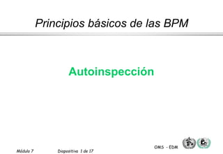 Módulo 7 Diapositiva 1 de 17
OMS - EDM
Autoinspección
Principios básicos de las BPM
 
