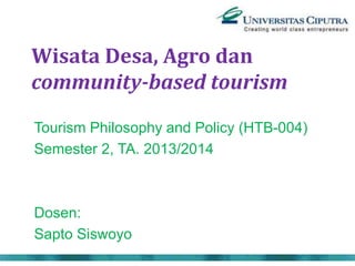 Wisata Desa, Agro dan
community-based tourism
Tourism Philosophy and Policy (HTB-004)
Semester 2, TA. 2013/2014
Dosen:
Sapto Siswoyo
 