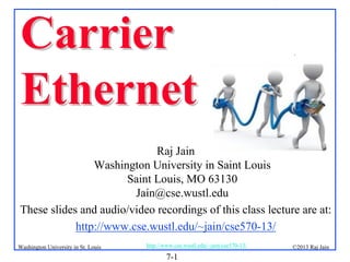 Carrier
Ethernet

.

Raj Jain
Washington University in Saint Louis
Saint Louis, MO 63130
Jain@cse.wustl.edu
These slides and audio/video recordings of this class lecture are at:
http://www.cse.wustl.edu/~jain/cse570-13/
Washington University in St. Louis

http://www.cse.wustl.edu/~jain/cse570-13/

7-1

©2013 Raj Jain

 
