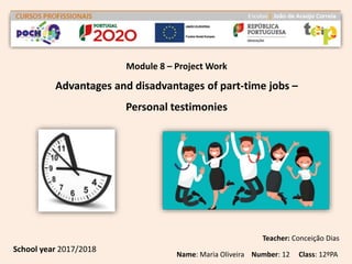 Advantages and disadvantages of part-time jobs –
Personal testimonies
Module 8 – Project Work
Teacher: Conceição Dias
Name: Maria Oliveira Number: 12 Class: 12ºPA
School year 2017/2018
 