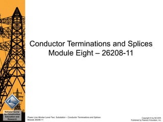 Copyright © by NCCER,
Published by Pearson Education, Inc.
Power Line Worker Level Two: Substation – Conductor Terminations and Splices
Module 26208-11
National Center
for Construction
Education and
Research
Conductor Terminations and Splices
Module Eight – 26208-11
 