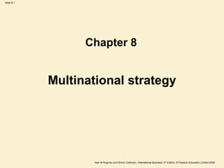 Slide 8.1
Alan M Rugman and Simon Collinson, International Business, 5th
Edition, © Pearson Education Limited 2009
Multinational strategy
Chapter 8
 