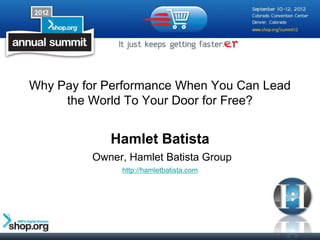 Why Pay for Performance When You Can Lead
the World To Your Door for Free?
Hamlet Batista
Owner, Hamlet Batista Group
http://hamletbatista.com
 