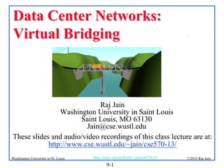 Data Center Networks:
Virtual Bridging

.

Raj Jain
Washington University in Saint Louis
Saint Louis, MO 63130
Jain@cse.wustl.edu
These slides and audio/video recordings of this class lecture are at:
http://www.cse.wustl.edu/~jain/cse570-13/
Washington University in St. Louis

http://www.cse.wustl.edu/~jain/cse570-13/

9-1

©2013 Raj Jain

 