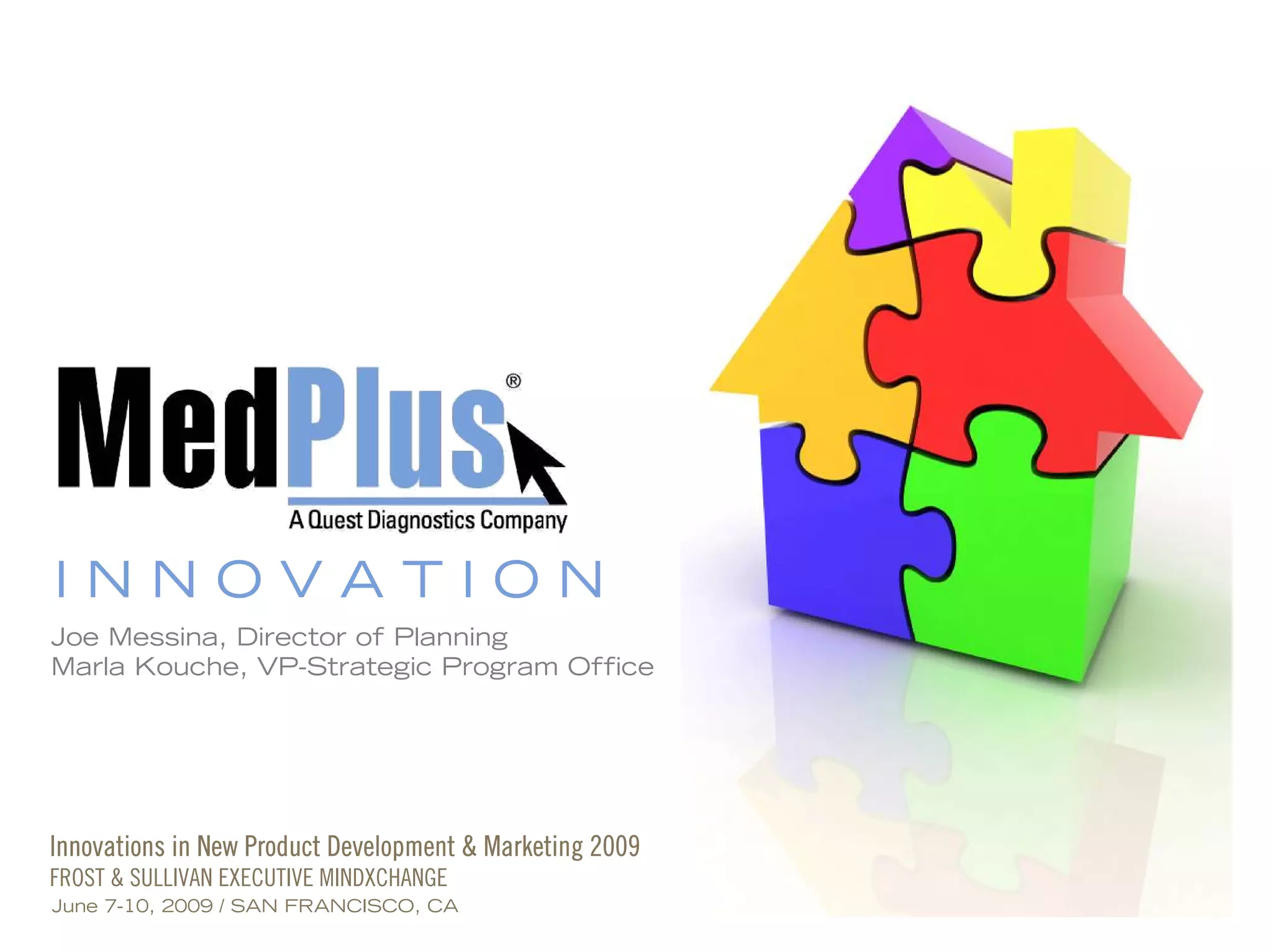 INNOVATION
Joe Messina, Director of Planning
Marla Kouche, VP-Strategic Program Office




Innovations in New Product Development & Marketing 2009
FROST & SULLIVAN EXECUTIVE MINDXCHANGE
June 7-10, 2009 / SAN FRANCISCO, CA
 