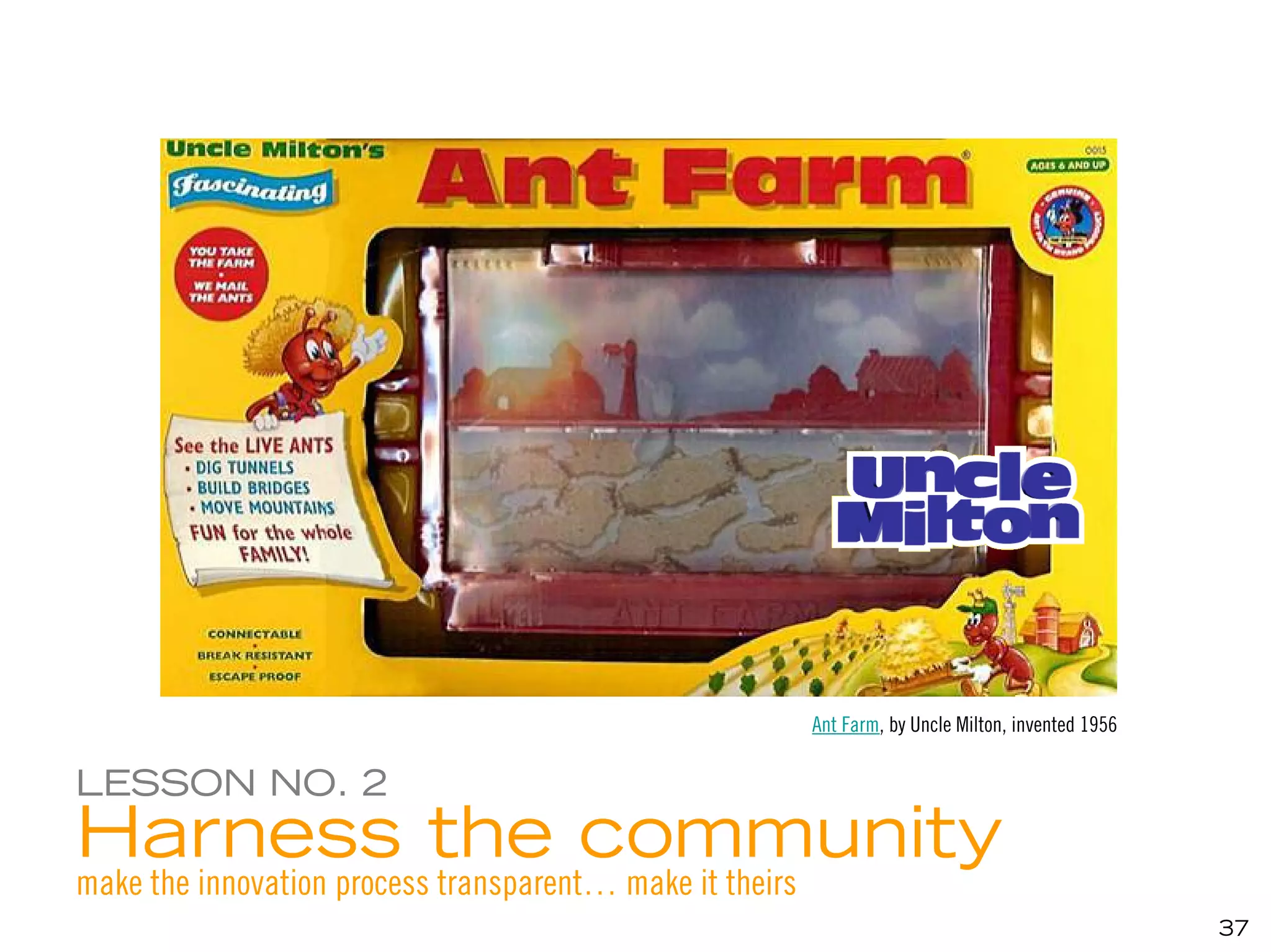 Ant Farm, by Uncle Milton, invented 1956


LESSON NO. 2
Harness the community
make the innovation process transparent… make it theirs
                                                                                                     37
 
