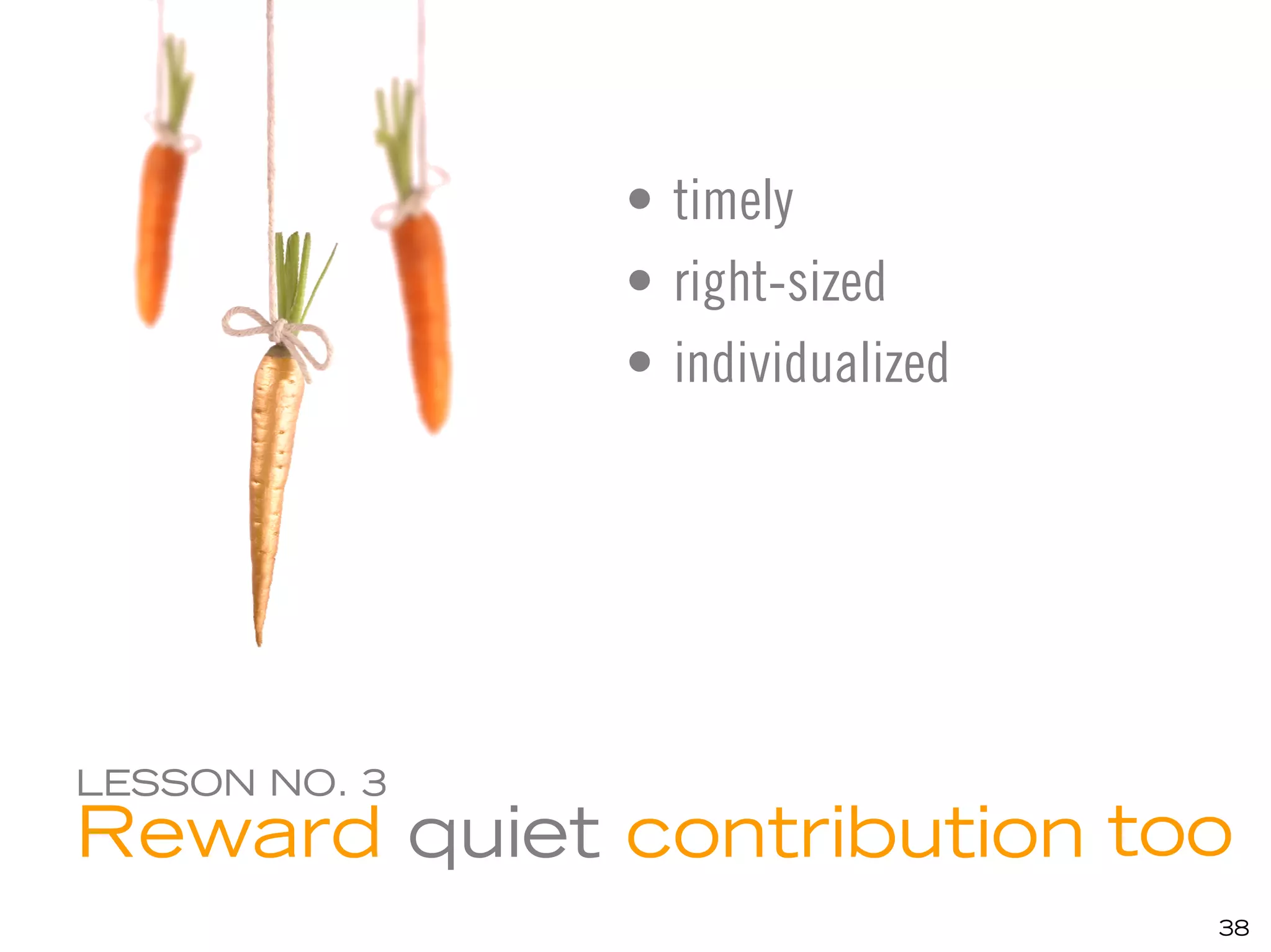• timely
               • right-sized
               • individualized




LESSON NO. 3
Reward quiet contribution too
                                  38
 