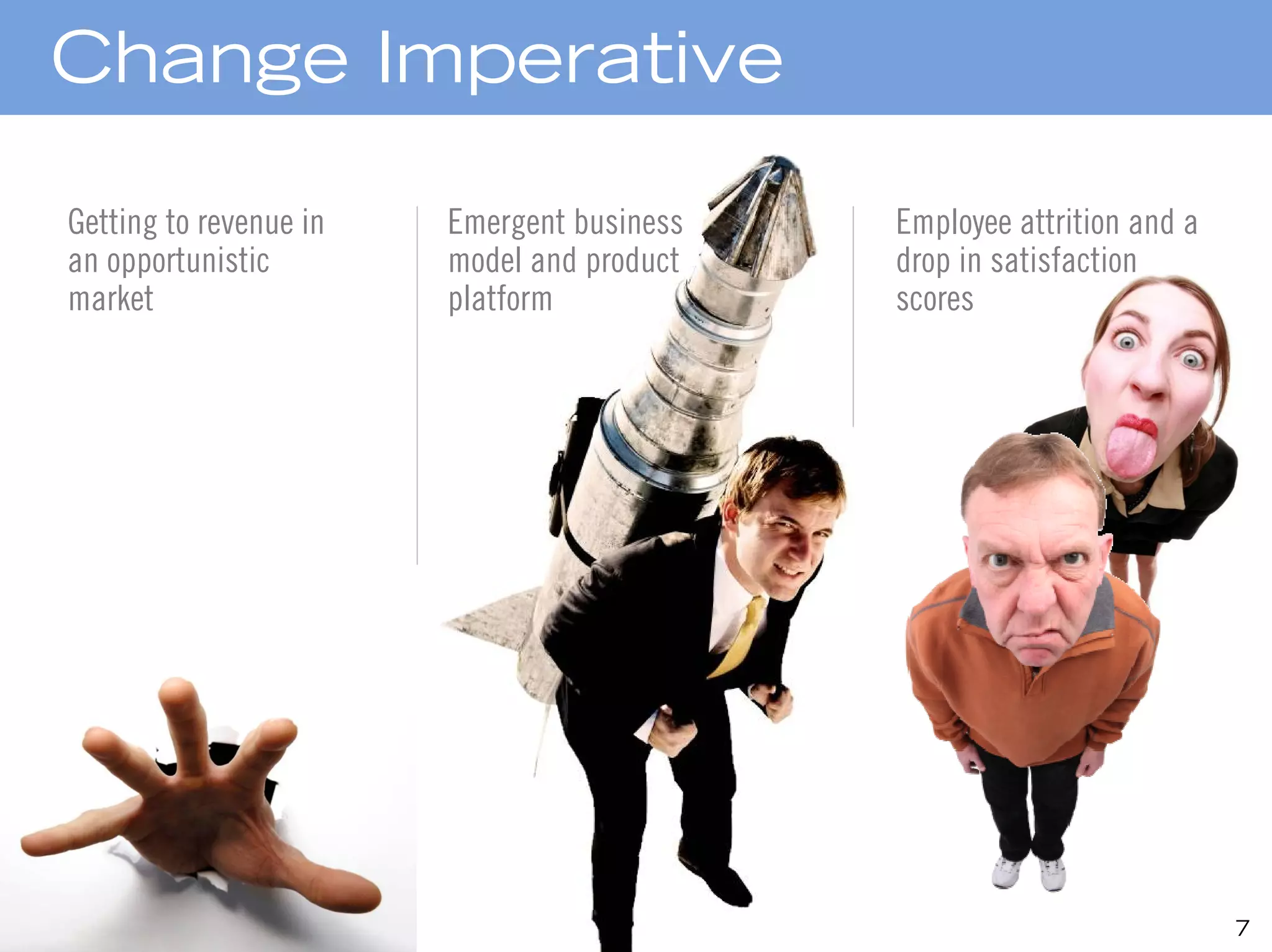 Change Imperative

Getting to revenue in   Emergent business   Employee attrition and a
an opportunistic        model and product   drop in satisfaction
market                  platform            scores




                                                                       7
 