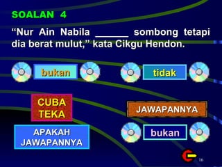 “ Nur Ain Nabila ______ sombong tetapi dia berat mulut,” kata Cikgu Hendon.  SOALAN  4 bukan tidak CUBA TEKA APAKAH JAWAPANNYA JAWAPANNYA bukan 