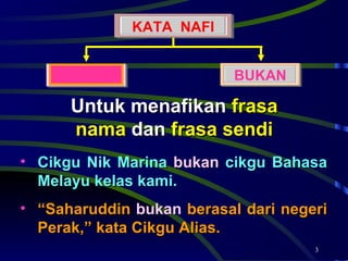 Untuk menafikan  frasa nama  dan  frasa sendi Cikgu Nik Marina  bukan  cikgu Bahasa Melayu kelas kami.   “ Saharuddin  bukan  berasal dari negeri Perak,” kata Cikgu Alias.  BUKAN KATA  NAFI 